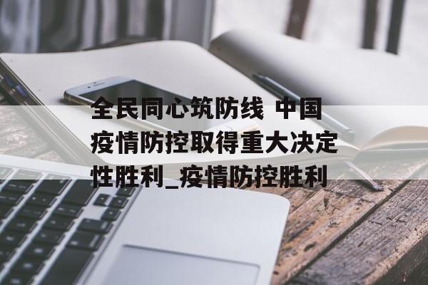 全民同心筑防线 中国疫情防控取得重大决定性胜利_疫情防控胜利 全民同心筑防线 中国疫情防控取得重大决定性胜利_疫情防控胜利
